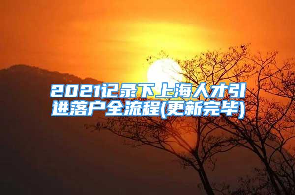 2021记录下上海人才引进落户全流程(更新完毕)