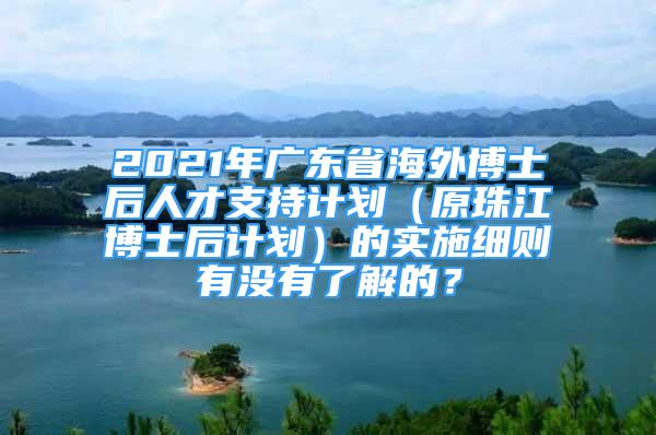 2021年广东省海外博士后人才支持计划（原珠江博士后计划）的实施细则有没有了解的？