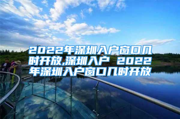 2022年深圳入户窗口几时开放,深圳入户 2022年深圳入户窗口几时开放