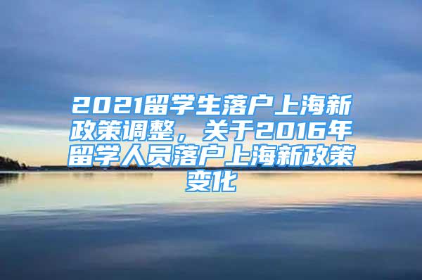 2021留学生落户上海新政策调整，关于2016年留学人员落户上海新政策变化