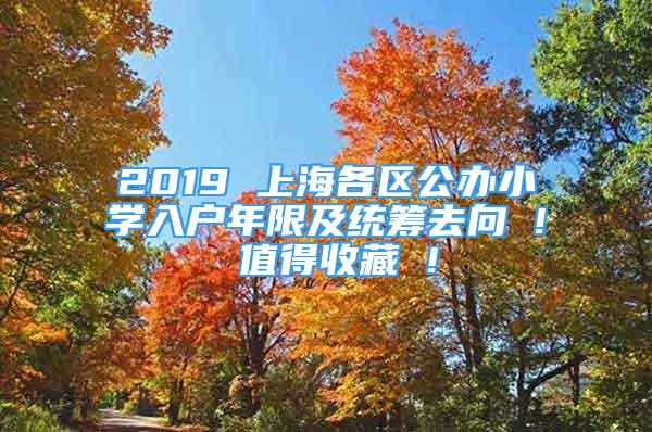 2019 上海各区公办小学入户年限及统筹去向 ! 值得收藏 !
