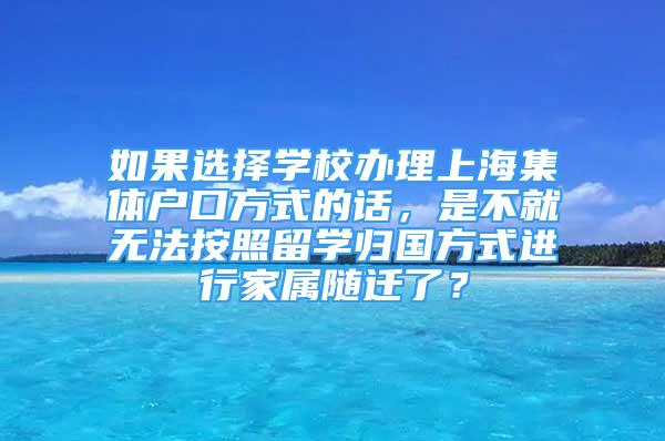 如果选择学校办理上海集体户口方式的话，是不就无法按照留学归国方式进行家属随迁了？