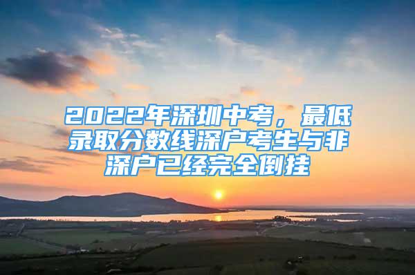 2022年深圳中考，最低录取分数线深户考生与非深户已经完全倒挂