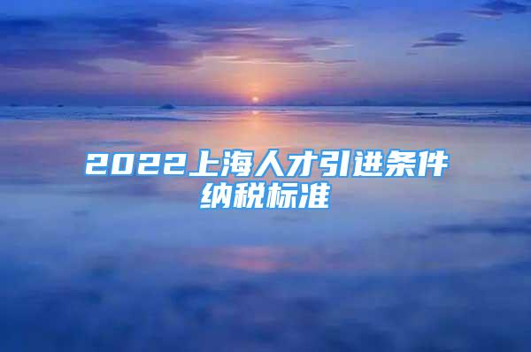 2022上海人才引进条件纳税标准