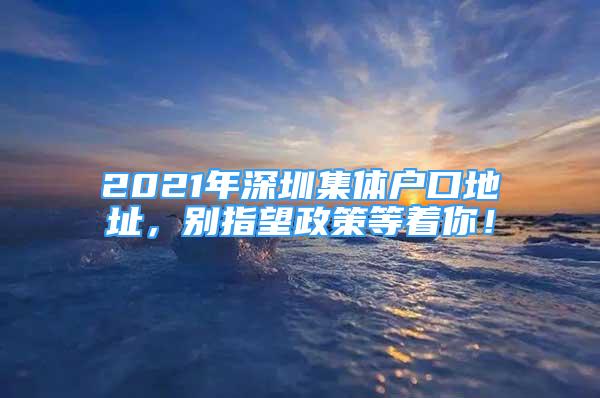 2021年深圳集体户口地址，别指望政策等着你！