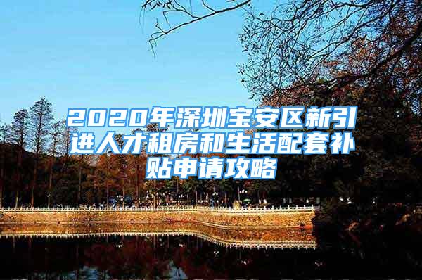 2020年深圳宝安区新引进人才租房和生活配套补贴申请攻略