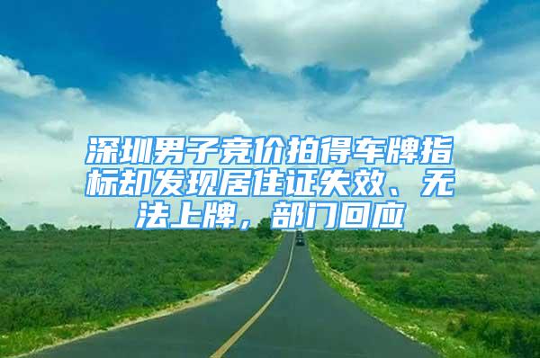 深圳男子竞价拍得车牌指标却发现居住证失效、无法上牌，部门回应