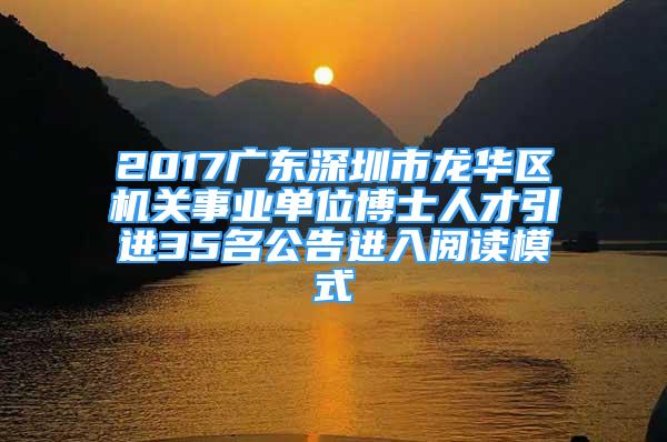 2017广东深圳市龙华区机关事业单位博士人才引进35名公告进入阅读模式