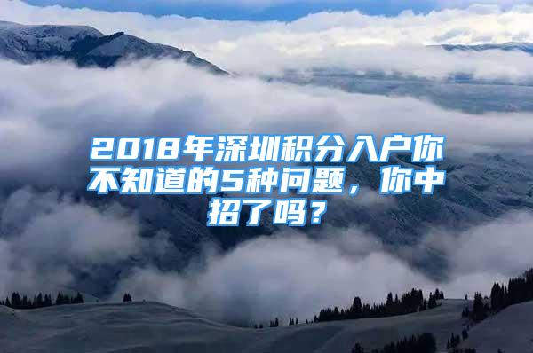 2018年深圳积分入户你不知道的5种问题，你中招了吗？