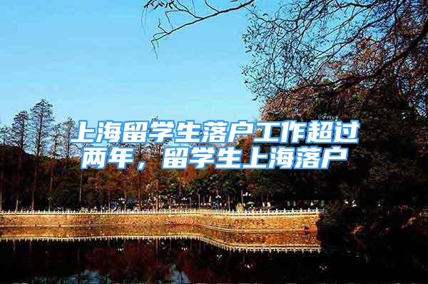 上海留学生落户工作超过两年，留学生上海落户