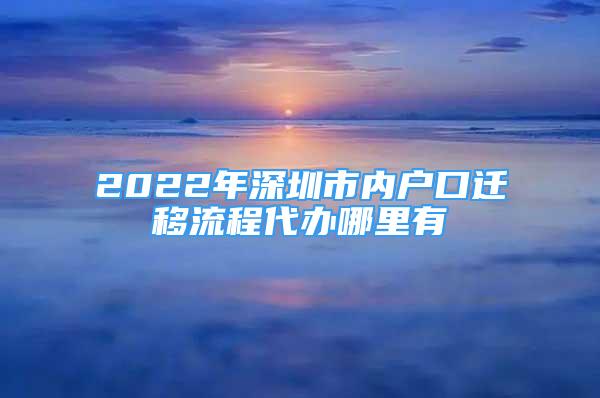 2022年深圳市内户口迁移流程代办哪里有