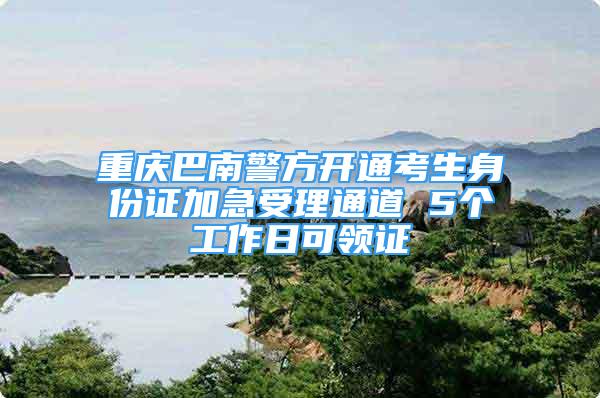 重庆巴南警方开通考生身份证加急受理通道 5个工作日可领证