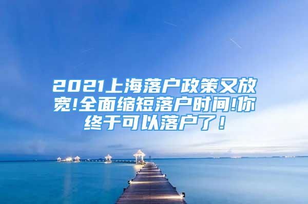 2021上海落户政策又放宽!全面缩短落户时间!你终于可以落户了！