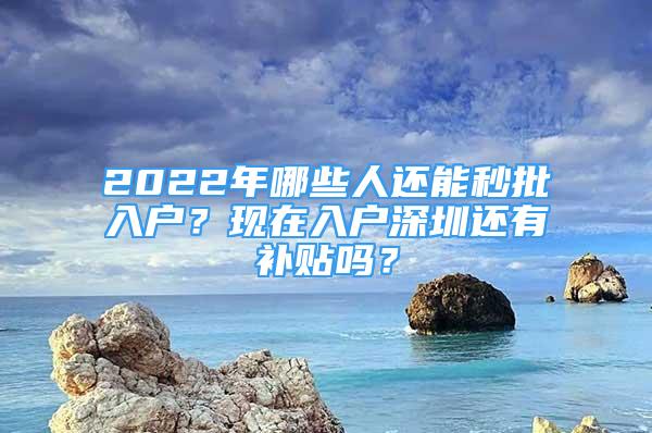 2022年哪些人还能秒批入户？现在入户深圳还有补贴吗？