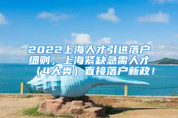 2022上海人才引进落户细则，上海紧缺急需人才（4大类）直接落户新政！