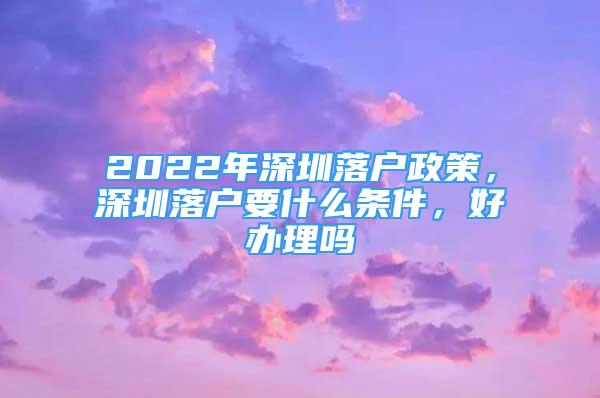 2022年深圳落户政策，深圳落户要什么条件，好办理吗