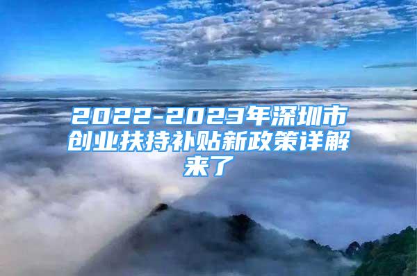 2022-2023年深圳市创业扶持补贴新政策详解来了