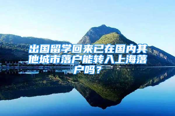 出国留学回来已在国内其他城市落户能转入上海落户吗？