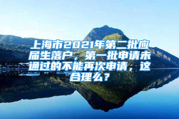 上海市2021年第二批应届生落户，第一批申请未通过的不能再次申请，这合理么？