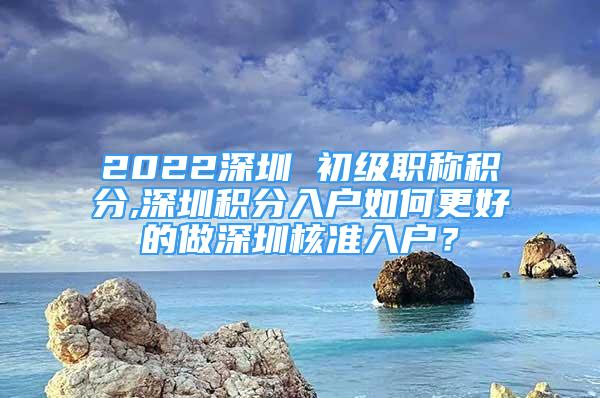 2022深圳 初级职称积分,深圳积分入户如何更好的做深圳核准入户？