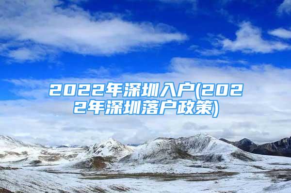 2022年深圳入户(2022年深圳落户政策)