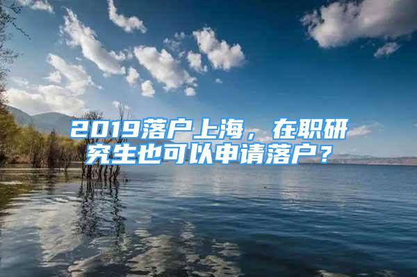 2019落户上海，在职研究生也可以申请落户？