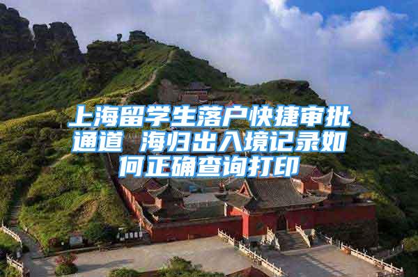 上海留学生落户快捷审批通道 海归出入境记录如何正确查询打印