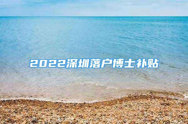 2022深圳落户博士补贴