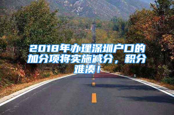 2018年办理深圳户口的加分项将实施减分，积分难凑！