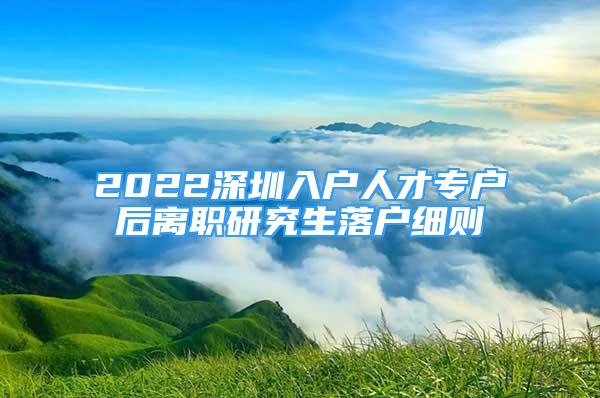 2022深圳入户人才专户后离职研究生落户细则