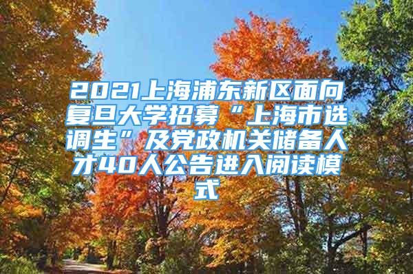 2021上海浦东新区面向复旦大学招募“上海市选调生”及党政机关储备人才40人公告进入阅读模式