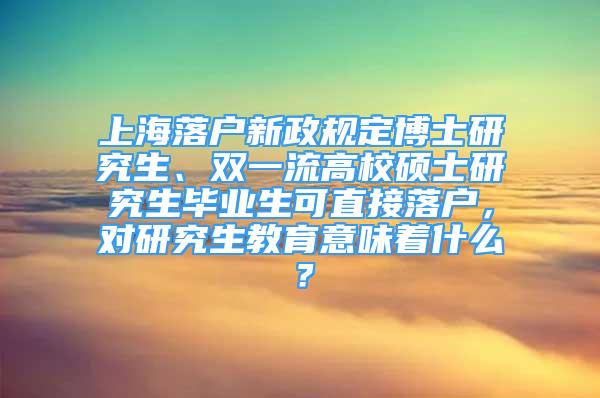 上海落户新政规定博士研究生、双一流高校硕士研究生毕业生可直接落户，对研究生教育意味着什么？