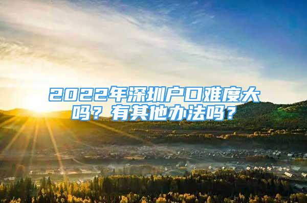 2022年深圳户口难度大吗？有其他办法吗？
