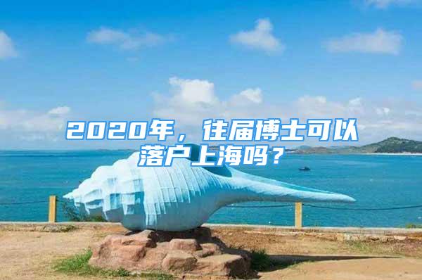 2020年，往届博士可以落户上海吗？