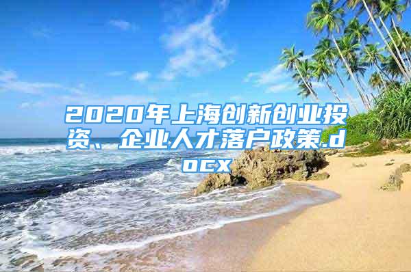 2020年上海创新创业投资、企业人才落户政策.docx
