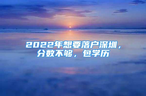 2022年想要落户深圳，分数不够，包学历