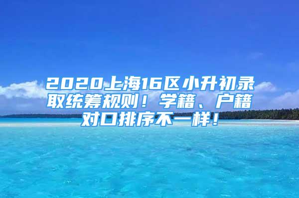 2020上海16区小升初录取统筹规则！学籍、户籍对口排序不一样！