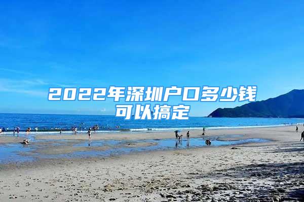 2022年深圳户口多少钱可以搞定