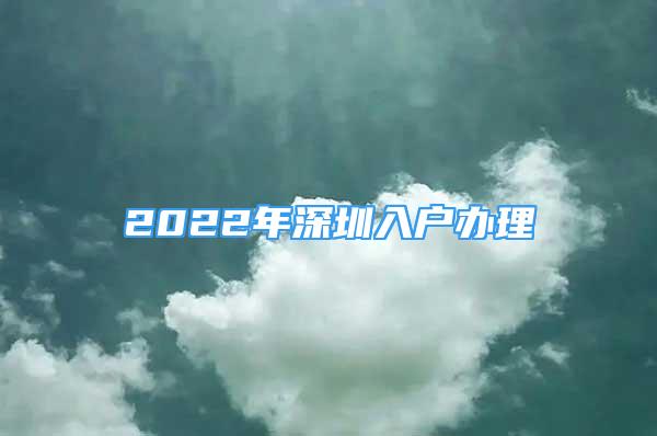 2022年深圳入户办理
