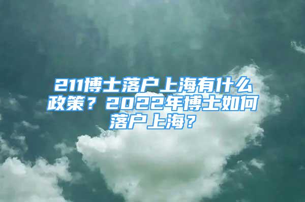 211博士落户上海有什么政策？2022年博士如何落户上海？