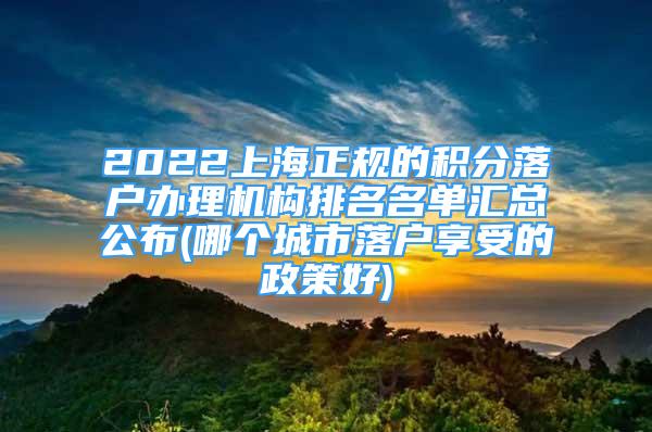 2022上海正规的积分落户办理机构排名名单汇总公布(哪个城市落户享受的政策好)