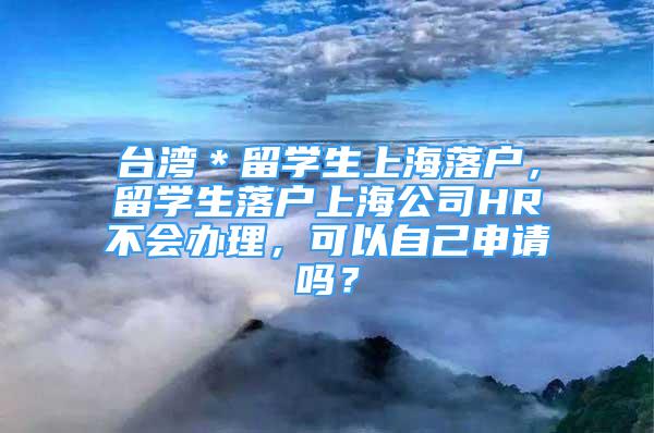 台湾＊留学生上海落户，留学生落户上海公司HR不会办理，可以自己申请吗？