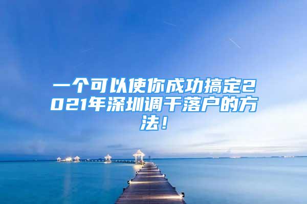 一个可以使你成功搞定2021年深圳调干落户的方法！