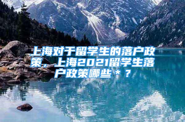 上海对于留学生的落户政策，上海2021留学生落户政策哪些＊？