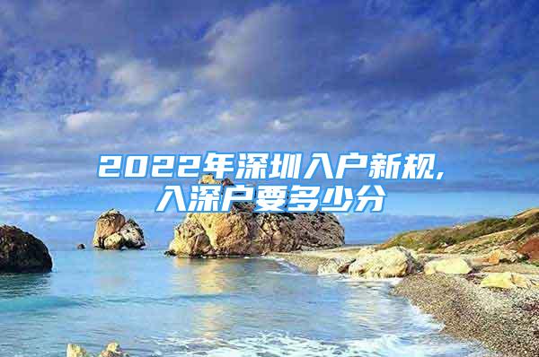 2022年深圳入户新规,入深户要多少分