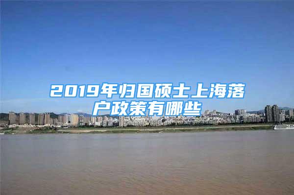 2019年归国硕士上海落户政策有哪些