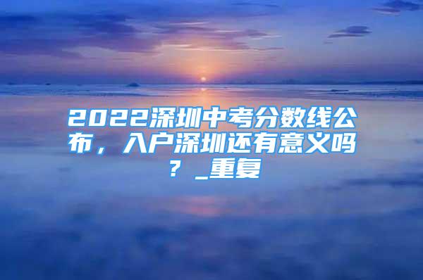 2022深圳中考分数线公布，入户深圳还有意义吗？_重复