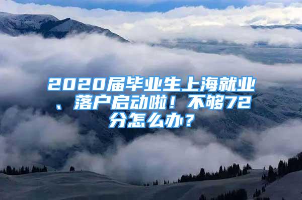 2020届毕业生上海就业、落户启动啦！不够72分怎么办？