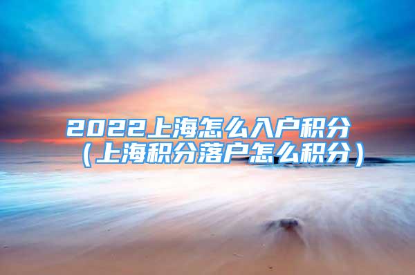 2022上海怎么入户积分（上海积分落户怎么积分）