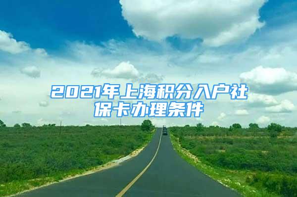 2021年上海积分入户社保卡办理条件